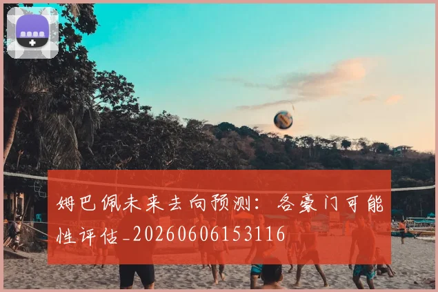 姆巴佩未来去向预测:各豪门可能性评估_20260606153116