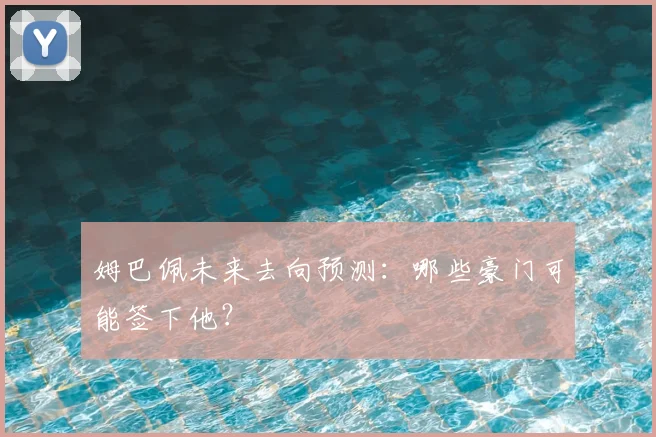 姆巴佩未来去向预测:哪些豪门可能签下他?