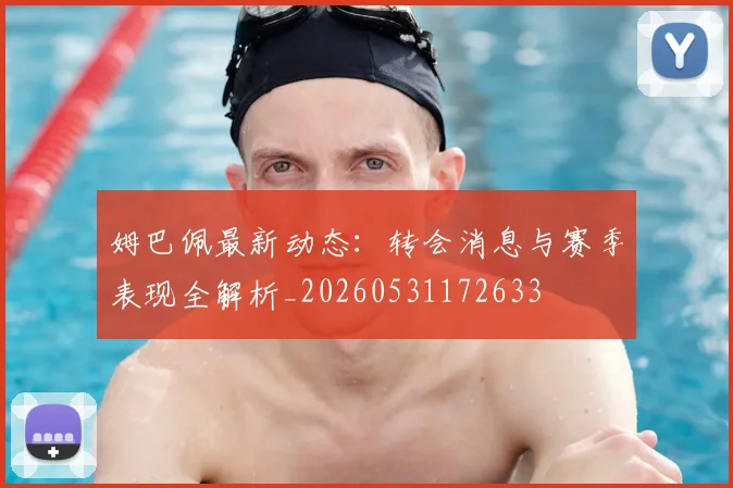 姆巴佩最新动态：转会消息与赛季表现全解析_20260531172633