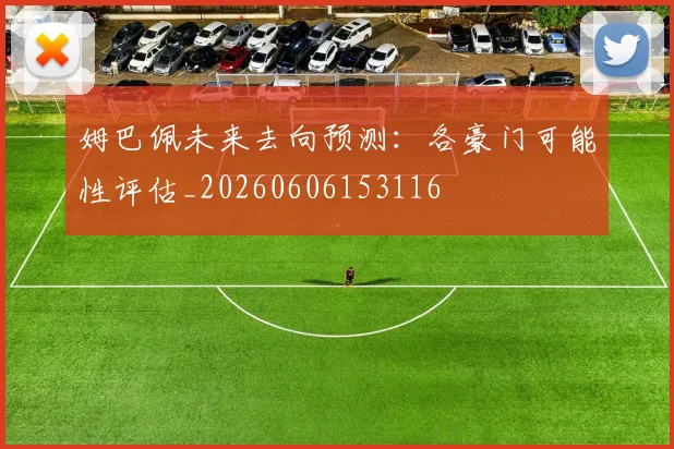 姆巴佩未来去向预测:各豪门可能性评估_20260606153116