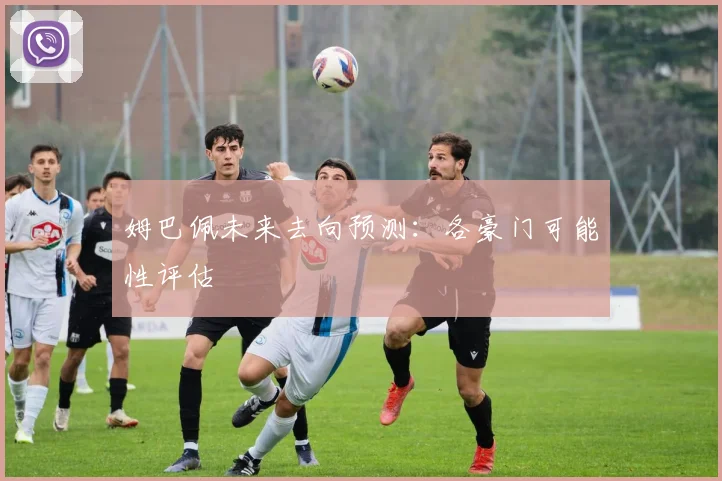 姆巴佩未来去向预测:各豪门可能性评估