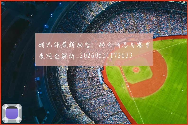 姆巴佩最新动态:转会消息与赛季表现全解析_20260531172633