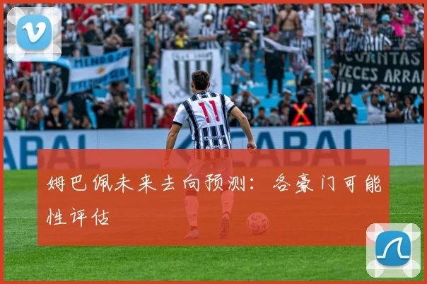 姆巴佩未来去向预测:各豪门可能性评估