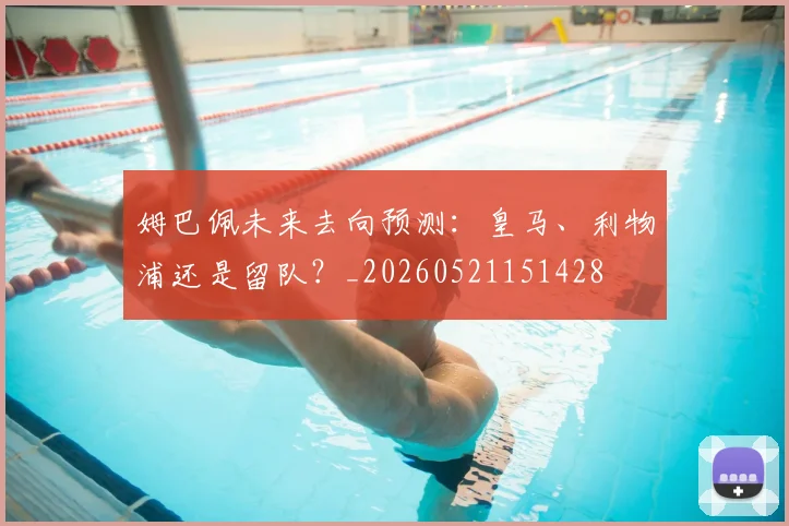 姆巴佩未来去向预测:皇马、利物浦还是留队?_20260521151428